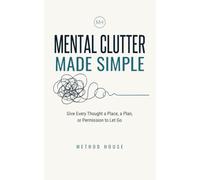 Mental Clutter Made Simple: Give Every Thought a Place, a Plan, or Permission to Let Go