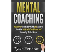 Mental Coaching: A Guide To Train Your Mind and Control Your Life with Self-Confidence and Improving Self-Esteem