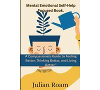 Mental Emotional Self-Help Focused Book.: A Compassionate Guide to Feeling Better, Thinking Better, and Living Better”