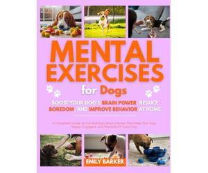 Mental Exercises for Dogs: Boost Your Dog’s Brain Power, Reduce Boredom, and Improve Behavior at Home: A Complete Guide to Fun and Easy Brain Games ... Happy, Engaged, and Mentally Fit Every Day