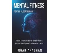 Mental Fitness for the Algorithm Age: Train Your Mind to Thrive in a World Designed to Distract You