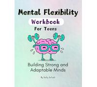 Mental Flexibility Workbook for Teens: Practical Tools to Build Emotional Resilience, Strengthen Adaptability, and Develop a Growth Mindset