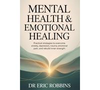 Mental Health & Emotional Healing: Practical Strategies to Overcome Anxiety, Depression, Trauma, Emotional Pain, and Rebuild Inner Strength