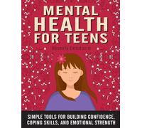 Mental Health for Teens: Simple Tools for Building Confidence, Coping Skills, and Emotional Strength