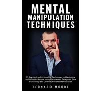 Mental Manipulation Techniques: 33 Practical and Actionable Techniques to Manipulate and Influence People using Persuasion, Deception, Dark Psychology and Covert Emotional Manipulation