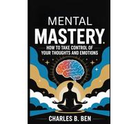 MENTAL MASTERY: HOW TO TAKE CONTROL OF YOUR THOUGHTS AND EMOTIONS