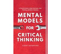 Mental Models for Critical Thinking: A Practical Guide to Smart Decisions, Clear Thinking, and Better Solutions.