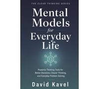 Mental Models for Everyday Life: Powerful Thinking Tools for Better Decisions, Clearer Thinking, and Everyday Problem Solving