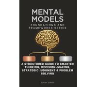 Mental Models, Foundations and Frameworks Series: A Structured Guide to Smarter Thinking, Decision-Making, Strategic Judgment & Problem Solving: 5