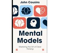 Mental Models: Mastering the Art of Clear Thinking: Build smarter frameworks for decisions, problem-solving, and understanding the world.