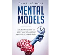 Mental Models: The Secret Weapon to Master Problem Solving, Boost Your Productivity, and Make Better Decisions