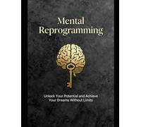 Mental Reprogramming: Unlock Your Potential and Achieve Your Dreams Without Limits
