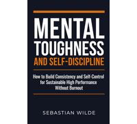 Mental Toughness and Self-Discipline: How to Build Consistency and Self-Control for Sustainable High Performance Without Burnout