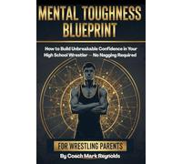 Mental Toughness Blueprint for Wrestling Parents: How to Build Unbreakable Confidence in Your High School Wrestler - No Nagging Required