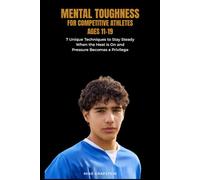 Mental Toughness for Competitive Athletes Ages 11-19: 7 Unique Techniques to Stay Steady When the Heat Is On and Pressure Becomes a Privilege