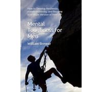 Mental Toughness for Men: How to Develop Resilience, Handle Adversity, and Become a Stronger Version of Yourself