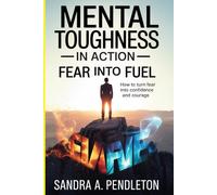Mental Toughness in Action - Fear Into Fuel: How to Turn Fear Into Confidence and Courage