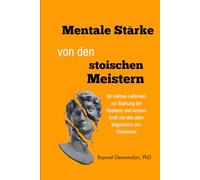 Mentale Stärke von den stoischen Meistern: 89 zeitlose Lektionen zur Stärkung der Resilienz und inneren Kraft von den alten Begründern des Stoizismus