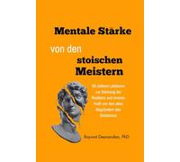 Mentale Stärke von den stoischen Meistern: 89 zeitlose Lektionen zur Stärkung der Resilienz und inneren Kraft von den alten Begründern des Stoizismus