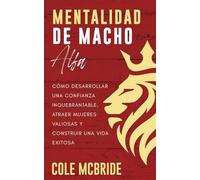 Mentalidad de macho alfa: Cómo desarrollar una confianza inquebrantable, atraer mujeres valiosas y construir una vida exitosa