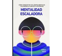 MENTALIDAD ESCALADORA: Cómo conquistar tus límites mentales y alcanzar la cima de tu potencial