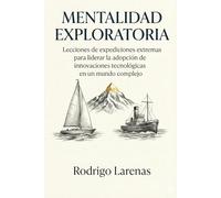 MENTALIDAD EXPLORATORIA: Lecciones de expediciones extremas para liderar la adopción de innovaciones tecnológicas en un mundo Complejo