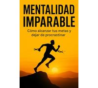 Mentalidad imparable: Cómo alcanzar tus metas y dejar de procrastinar: Descubre las estrategias probadas para desarrollar disciplina, vencer la procrastinación y lograr resultados extraordinarios