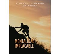 Mentalidad Implacable: Activa el Poder de Tu Mente y Transforma Tu Vida: Descubre cómo tus creencias pueden llevarte al éxito o alejarte de él