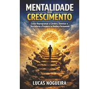 Mentalidade de Crescimento: Como Reprogramar o Cérebro, Dominar o Desconforto e Prosperar na Mudança Permanente