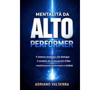 Mentalità da Alto Performer: Il sistema strategico che distingue il mindset dei professionisti d’élite dalla media e massimizza performance e risultati