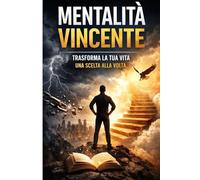 Mentalità vincente: Riprogrammare la tua mente, supera i tuoi limiti e costruisci la vita che meriti