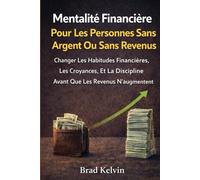 Mentalité financière pour les personnes sans argent ou sans revenus: Changer les habitudes financières, les croyances et la discipline avant que les revenus n'augmentent