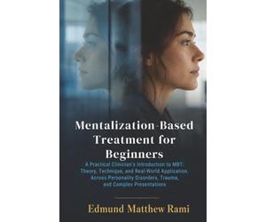 Mentalization-Based Treatment for Beginners: A Practical Clinician's Introduction to MBT: Theory, Technique, and Real-World Application Across Personality Disorders, Trauma, and Complex Presentations