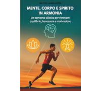 Mente, corpo e spirito in armonia: Un percorso olistico per ritrovare equilibrio, benessere e motivazione
