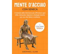 Mente d'acciaio con Seneca: Il metodo dello Stoicismo per affrontare ogni sfida, domande, risposte e strategie stoicheper una vita felice e resiliente