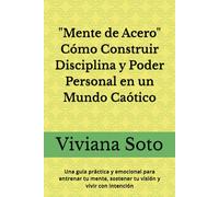 Mente de Acero: Cómo Construir Disciplina y Poder Personal en un Mundo Caótico: Una guía práctica y emocional para entrenar tu mente, sostener tu visión y vivir con intención