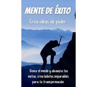 Mente De Éxito: Crea ideas Vence el miedo y alcanza tus metas, crea hábitos imparables para tu transformación