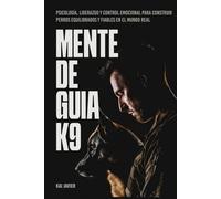 Mente de Guía K9: Psicología, liderazgo y control emocional para construir perros equilibrados y fiables en el mundo real