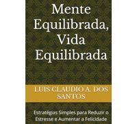 Mente Equilibrada, Vida Equilibrada: Estratégias Simples para Reduzir o Estresse e Aumentar a Felicidade
