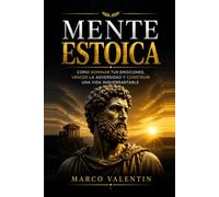 MENTE ESTOICA: Cómo Dominar tus Emociones, Vencer la Adversidad y Construir una Vida Inquebrantable