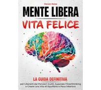 Mente libera, vita felice. La guida definitiva per liberarti dai pensieri inutili, superare l'overthinking e creare una vita di equilibrio e pace interiore