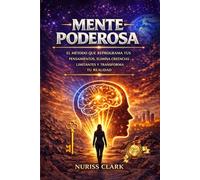 MENTE PODEROSA: EL MÉTODO QUE REPROGRAMA TUS PENSAMIENTOS, ELIMINA CREENCIAS LIMITANTES Y TRANSFORMA TU REALIDAD