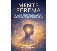MENTE SERENA: El Camino Moderno hacia la Calma, la Claridad y el Control Emocional