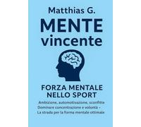 Mente vincente: forza mentale nello sport: Ambizione, automotivazione, sconfitte. Dominare concentrazione e volontà - La strada per la forma mentale ottimale