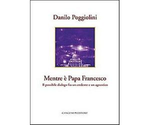 Mentre è papa Francesco. Il possibile dialogo fra un credente e un agnosti...
