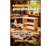 Menuiserie pour débutants: Un guide pratique des outils, matériaux, techniques de menuiserie et projets DIY simples pour les créateurs débutants