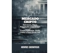 Mercado Cripto: Estrutura, Risco, Regulação e Estratégia - Como Funciona, Onde Falha e Para Onde Vai