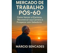 Mercado de Trabalho Pós-60: Como Vencer o Etarismo, Reconstruir sua Carreira e Prosperar com Sabedoria