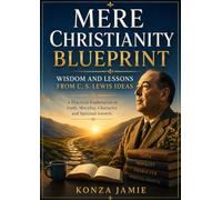 Mere Christianity Blueprint - Wisdom And Lessons From C. S. Lewis Ideas: A Practical Exploration of Faith, Morality, Character, and Spiritual Growth.