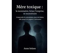 Mère toxique : la reconnaître, briser l’emprise, se reconstruire: Comprendre les mécanismes, poser des limites, aller jusqu’à la coupure si nécessaire